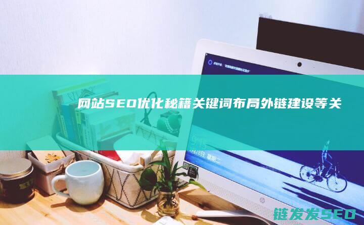 网站SEO优化秘籍：关键词布局、外链建设等关键点 (88个seo网站优化基础知识点)