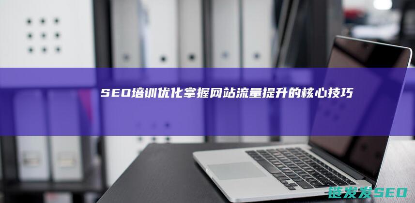 SEO培训优化：掌握网站流量提升的核心技巧 (seo的培训班)