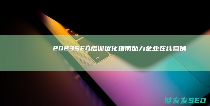 2023 SEO培训优化指南：助力企业在线营销成功之道 (2023森林狼阵容)