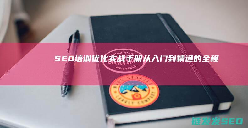 SEO培训优化实战手册：从入门到精通的全程指导 (seo业务培训)
