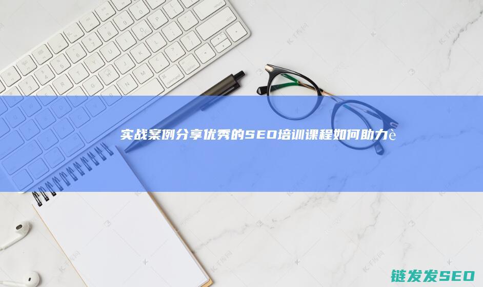 实战案例分享优秀的SEO培训课程如何助力职