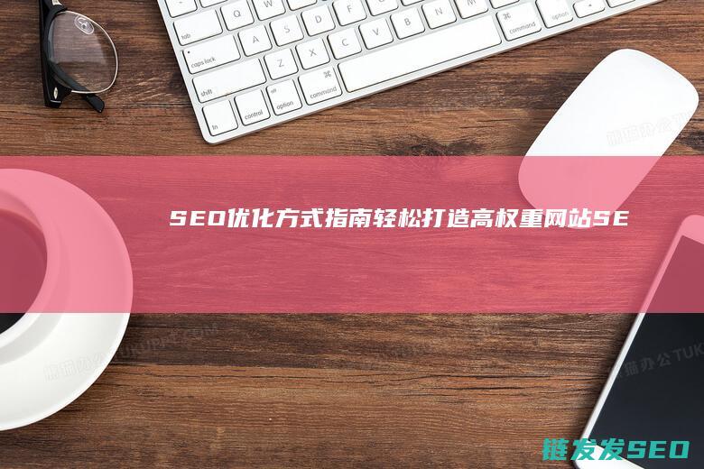 SEO优化方式指南：轻松打造高权重网站 (SEO优化方法)