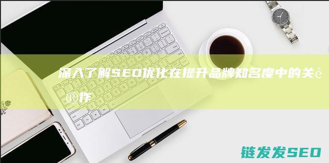 深入了解SEO优化在提升品牌知名度中的关键作用 (深入了解色意思是什么)