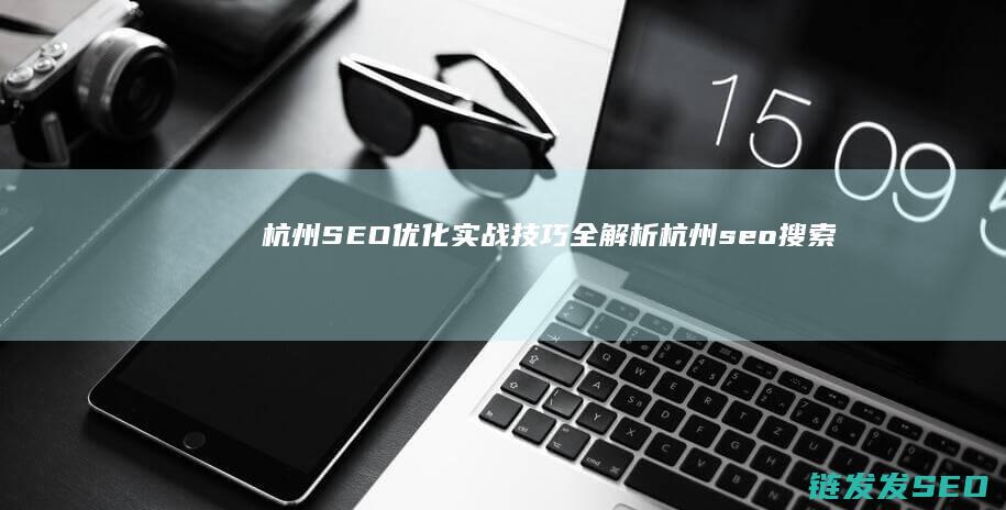 杭州SEO优化实战技巧全解析 (杭州seo搜索引擎优化公司)