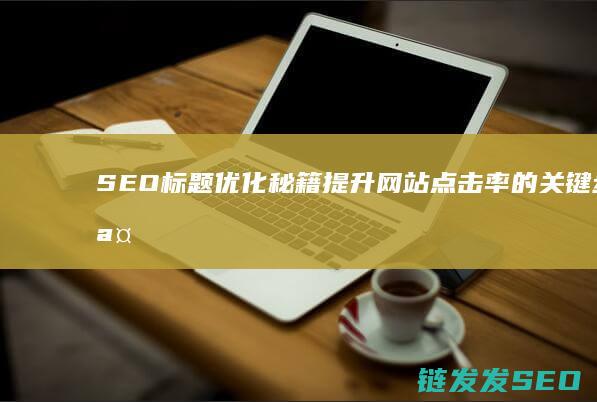 SEO标题优化秘籍：提升网站点击率的关键步骤 (seo标题优化是什么意思)