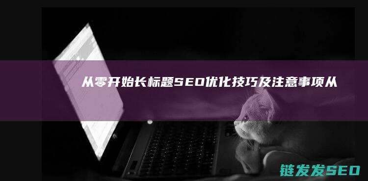从零开始：长标题SEO优化技巧及注意事项 (从零开始长枪配图)
