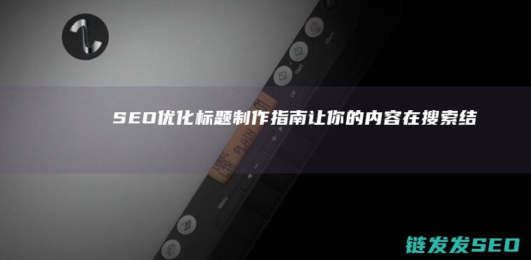 SEO优化标题制作指南：让你的内容在搜索结果中脱颖而出 (SEO优化标题)