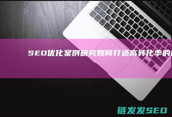 SEO优化案例研究：如何打造高转化率的网站 (seo的优化策略有哪些)