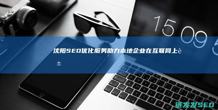 沈阳SEO优化服务：助力本地企业在互联网上脱颖而出 (沈阳seo搜索引擎优化公司)