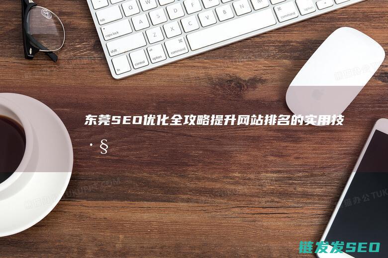 东莞SEO优化全攻略：提升网站排名的实用技巧 (东莞SEO优化专员)