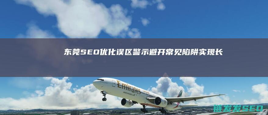 东莞SEO优化误区警示：避开常见陷阱实现长效增长 (东莞SEO优化专员)