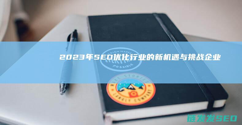 2023年SEO优化行业的新机遇与挑战：企业如何应对 (2023年是什么年)