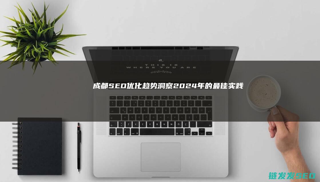 成都SEO优化趋势洞察：2024年的最佳实践指南 (成都Seo优化公司)