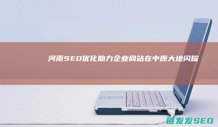 河南SEO优化助力网站在中原大地闪耀