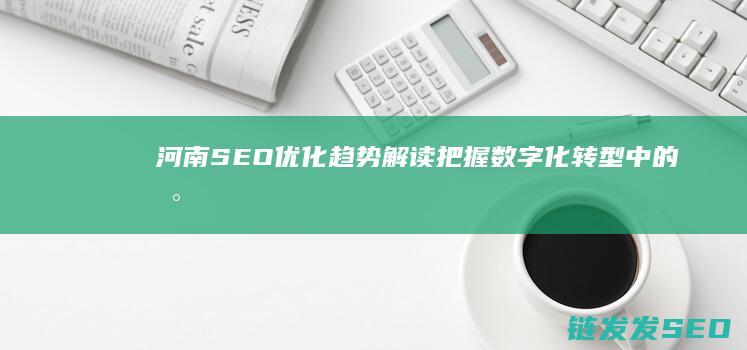 河南SEO优化趋势解读：把握数字化转型中的新机遇 (河南seo推荐)
