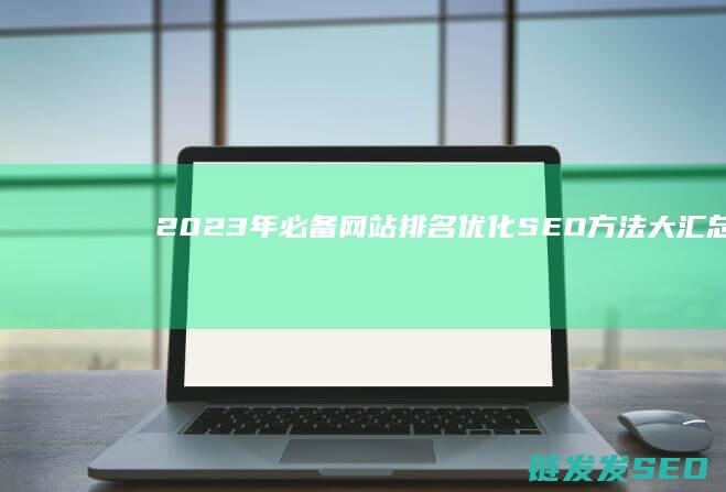 2023年必备！网站排名优化SEO方法大汇总 (2023年必看16部电视剧)