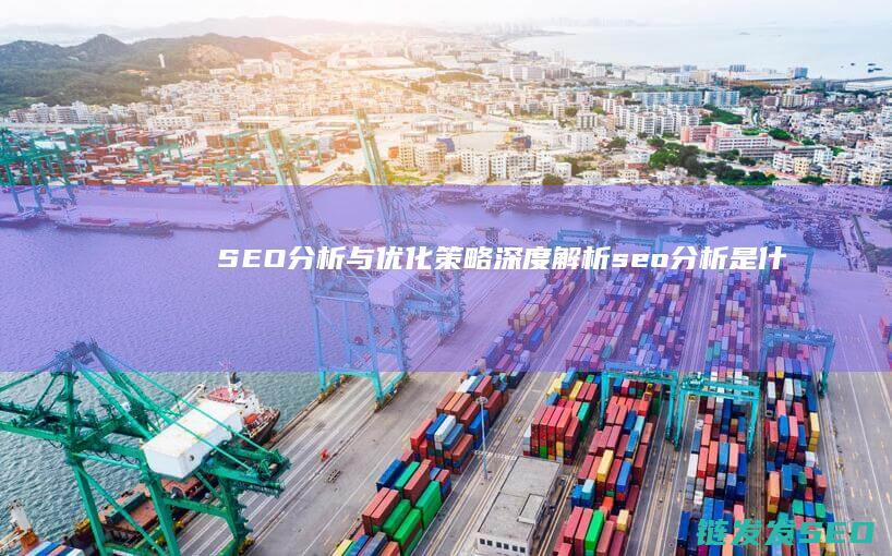 SEO分析与优化策略深度解析 (seo分析是什么)