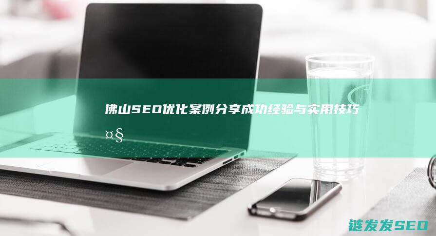 佛山SEO优化案例分享：成功经验与实用技巧大揭秘 (佛山seo技术)