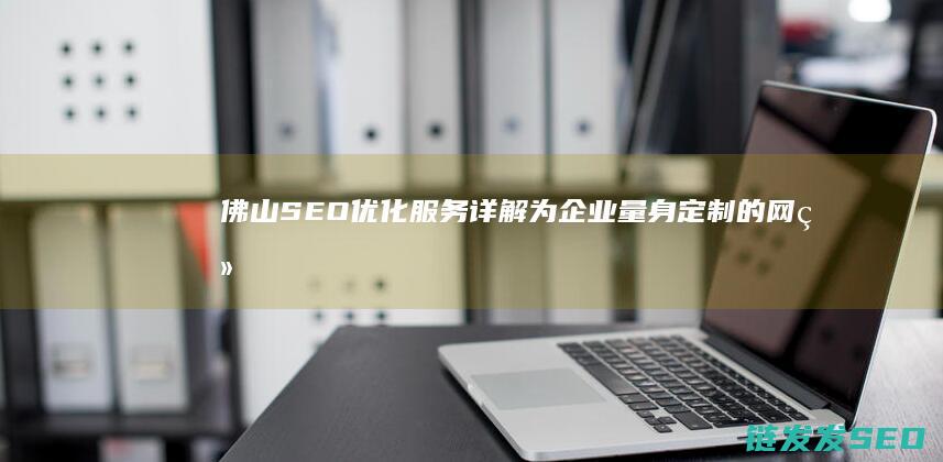 佛山SEO优化服务详解：为企业量身定制的网络营销方案 (佛山seo技术)