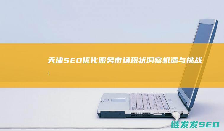 天津SEO优化服务市场现状洞察：机遇与挑战并存 (天津seo管理平台)