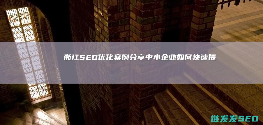 浙江SEO优化案例分享：中小企业如何快速提升在线曝光度 (浙江企业seo推广)