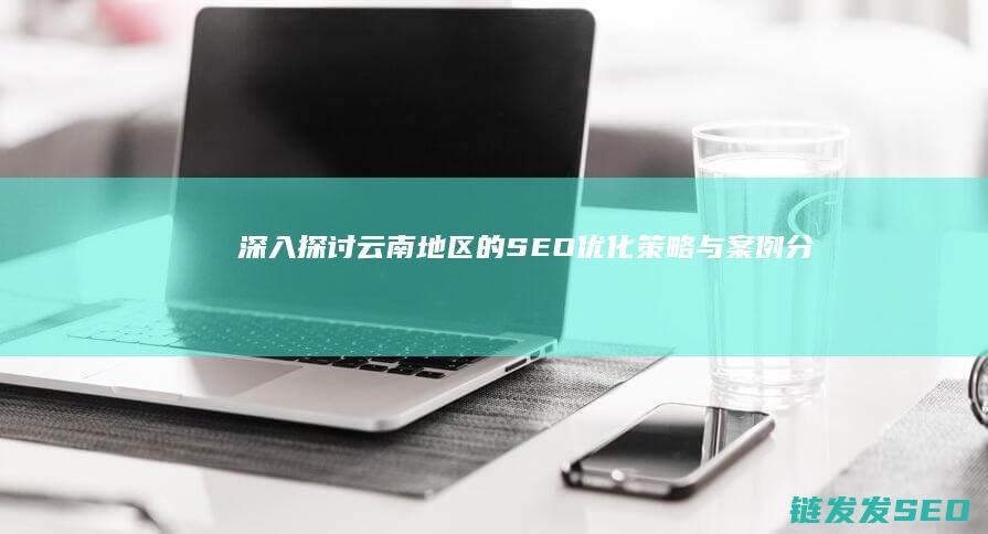 深入探讨云南地区的SEO优化策略与案例分析 (深入探讨云南美食)
