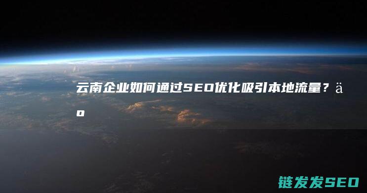 云南企业如何通过SEO优化吸引本地流量？ (云南企业如何查询公司章程信息)