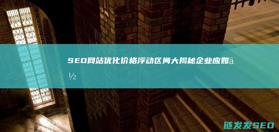 SEO网站优化价格浮动区间大揭秘：企业应如何应对 (SEO网站优化设计)