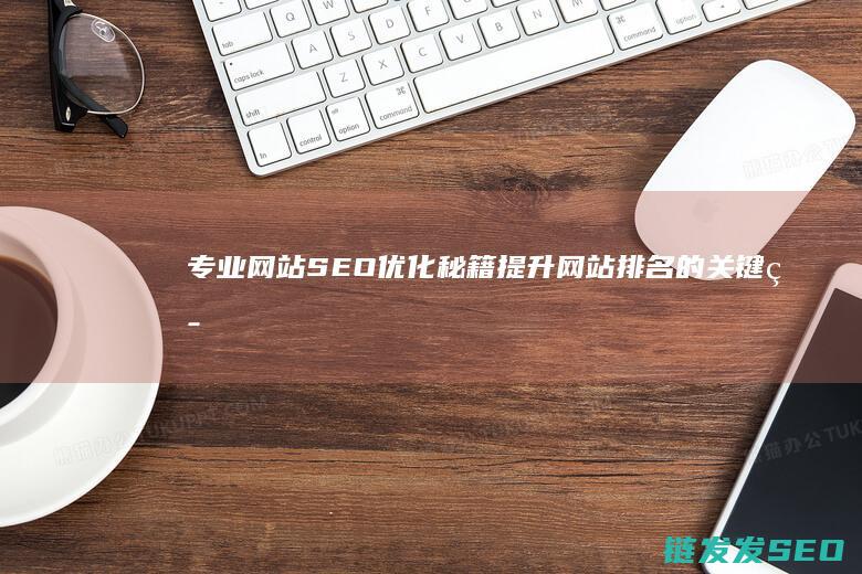 专业网站SEO优化秘籍：提升网站排名的关键策略 (专业网站SEO标题生成)