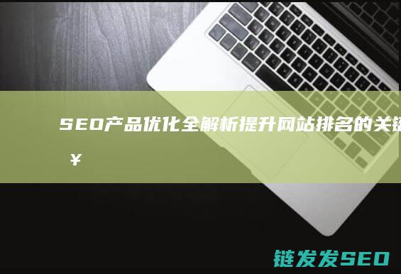 SEO产品优化全解析：提升网站排名的关键策略 (seo优势卖点)