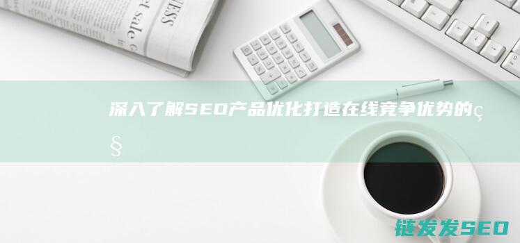 深入了解SEO产品优化：打造在线竞争优势的秘密武器 (深入了解色意思是什么)