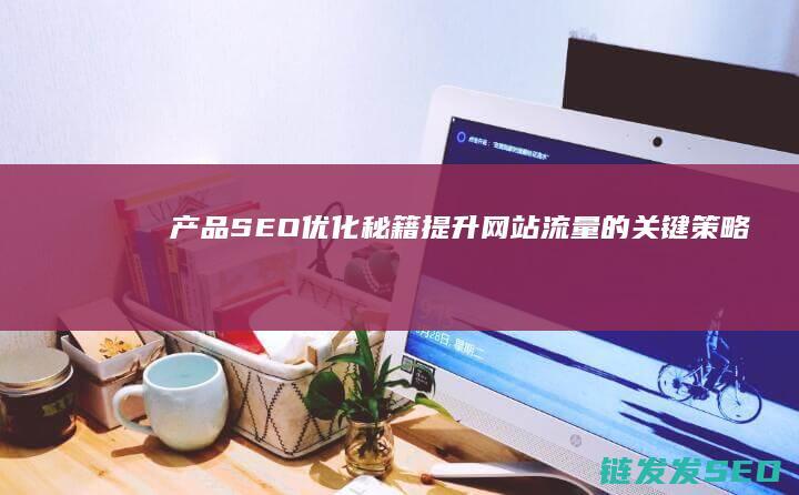 产品SEO优化秘籍：提升网站流量的关键策略 (产品的seo)