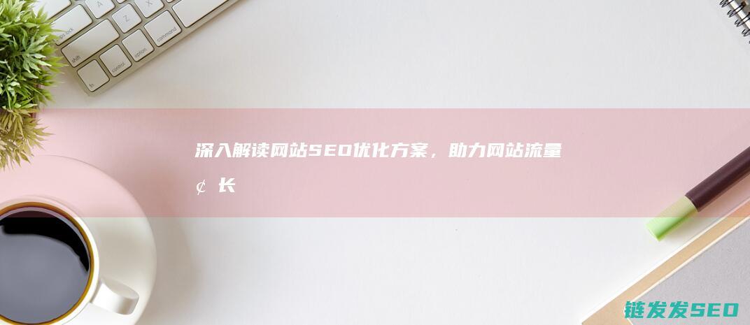 深入解读网站SEO优化方案，助力网站流量增长 (深入解读网站有哪些)