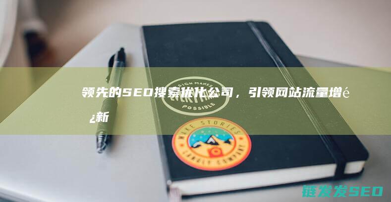 领先的SEO搜索优化公司，引领网站流量增长新高度 (领先的读音)