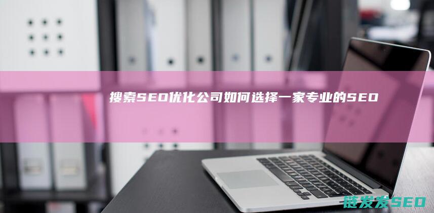 搜索SEO优化公司：如何选择一家专业的SEO优化公司 (seo搜索引擎优化平台)