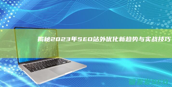 揭秘2023年SEO站外优化新趋势与实战技巧 (揭秘2023新澳门开号码开)