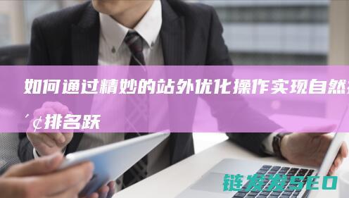 如何通过精妙的站外优化操作实现自然搜索排名跃升 (精妙的技巧)