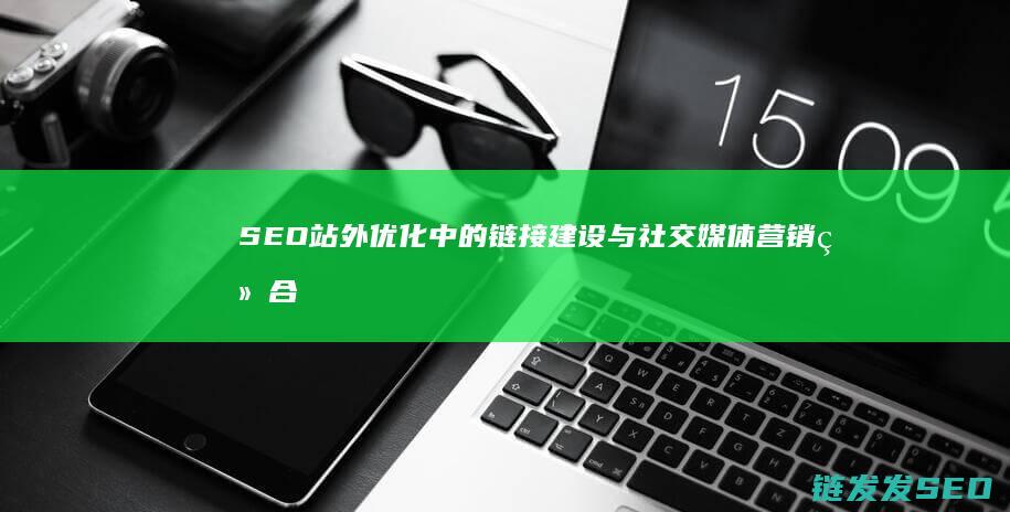SEO站外优化中的链接建设与社交媒体营销结合之道 (seo站外优化几个方面)