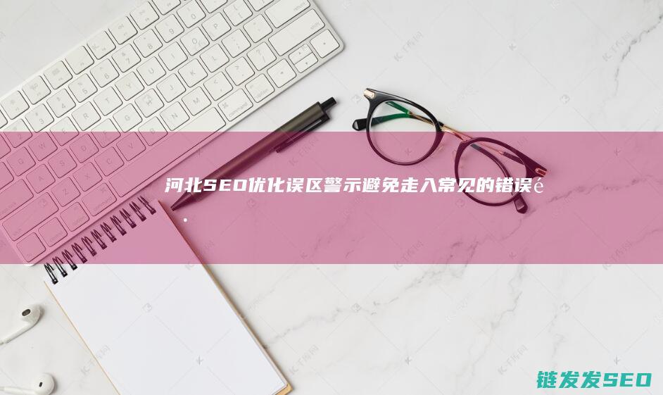 河北SEO优化误区警示：避免走入常见的错误陷阱 (河北seo平台)