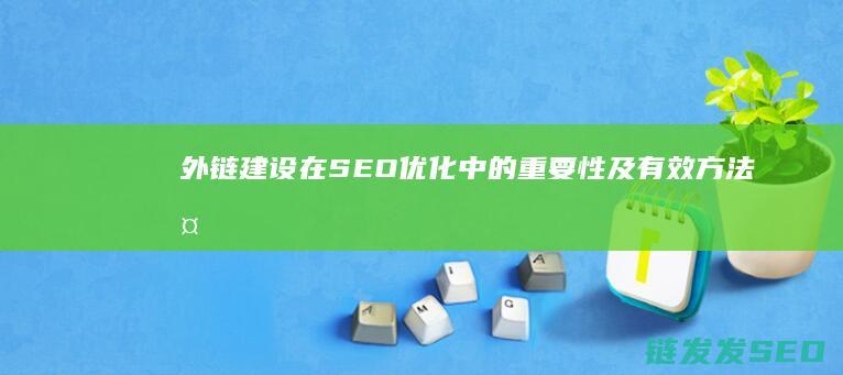 外链建设在SEO优化中的重要性及有效方法 (外链建设的方向主要有哪些)