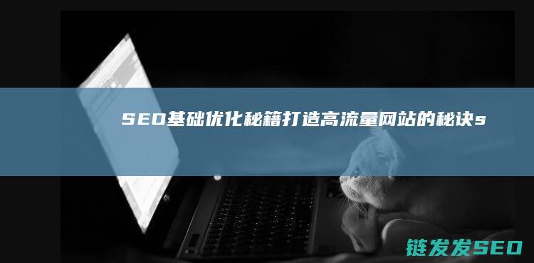SEO基础优化秘籍：打造高流量网站的秘诀 (seo基础优化包括哪些内容)