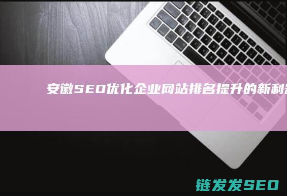 安徽SEO优化：企业网站排名提升的新利器 (安徽seo网站优化培训课程)