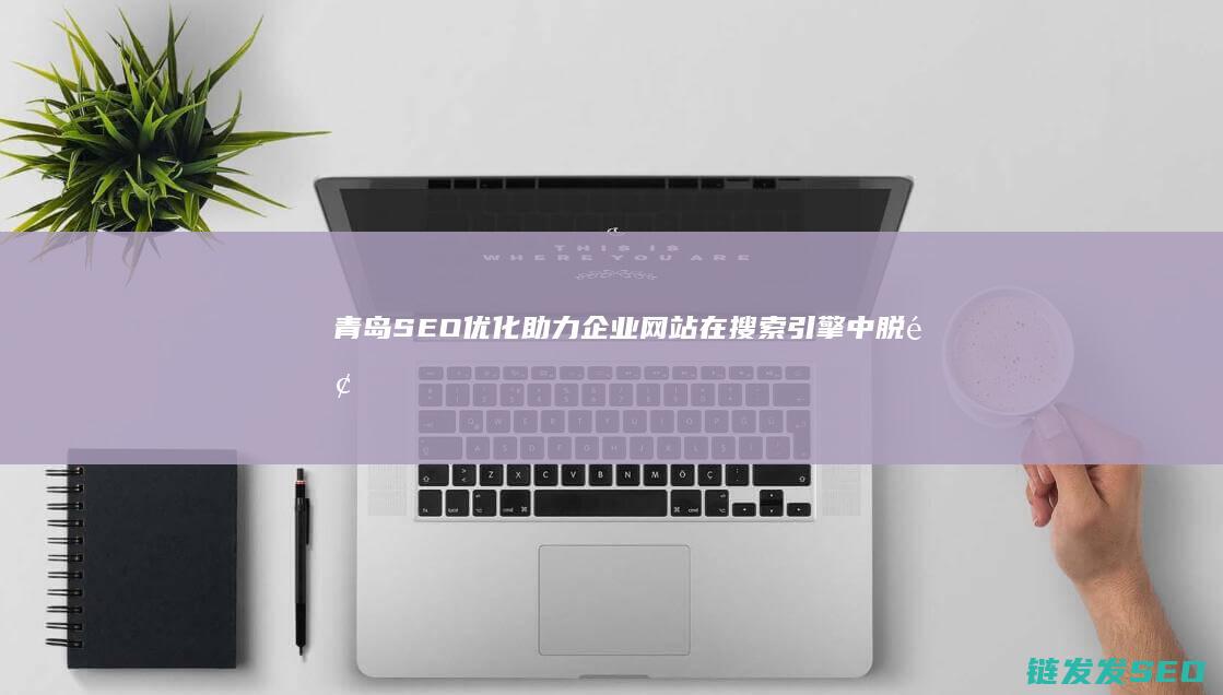 青岛SEO优化：助力企业网站在搜索引擎中脱颖而出的秘密武器 (青岛seo软件)
