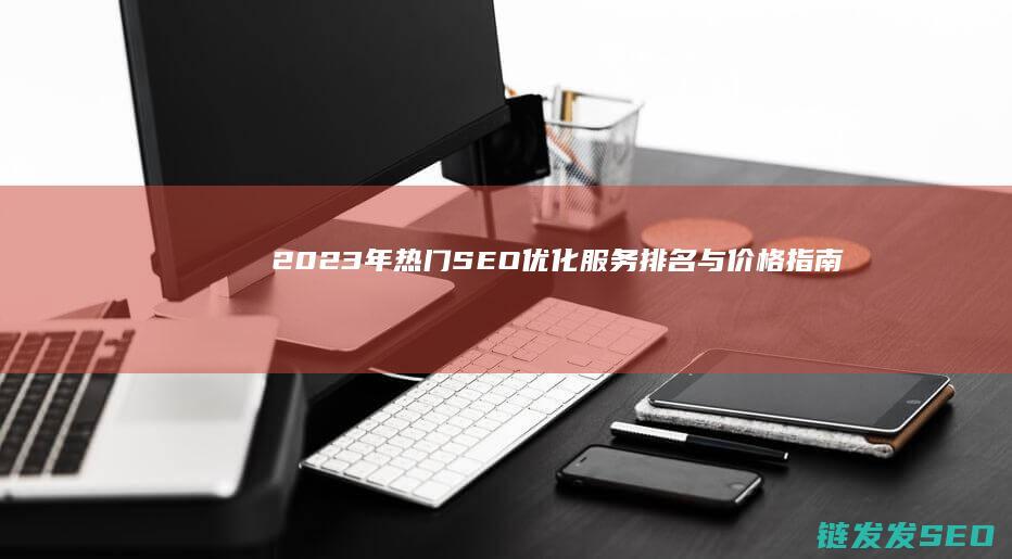2023年热门SEO优化服务排名与价格指南 (2023年热播电视剧)