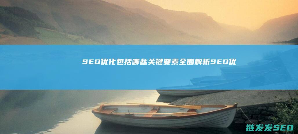 SEO优化包括哪些关键要素：全面解析SEO优化的核心内容 (SEO优化包含那些)