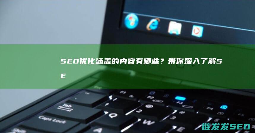 SEO优化涵盖的内容有哪些？带你深入了解SEO优化范围 (优化 seo)