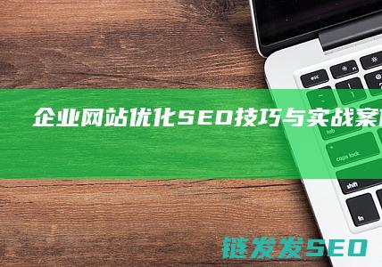 企业网站优化：SEO技巧与实战案例分享 (企业网站优化怎么做)