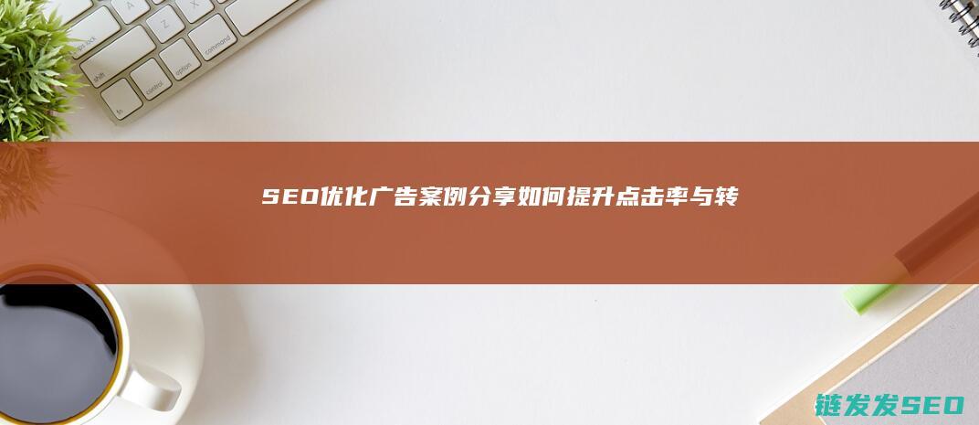 SEO优化广告案例分享：如何提升点击率与转化率 (seo 优化是什么)