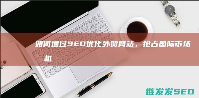 如何通过SEO优化外贸网站，抢占国际市场先机 (如何通过色环确定电阻值)