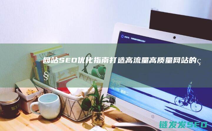 网站SEO优化指南：打造高流量高质量网站的秘密武器 (网站SEO优化排名)